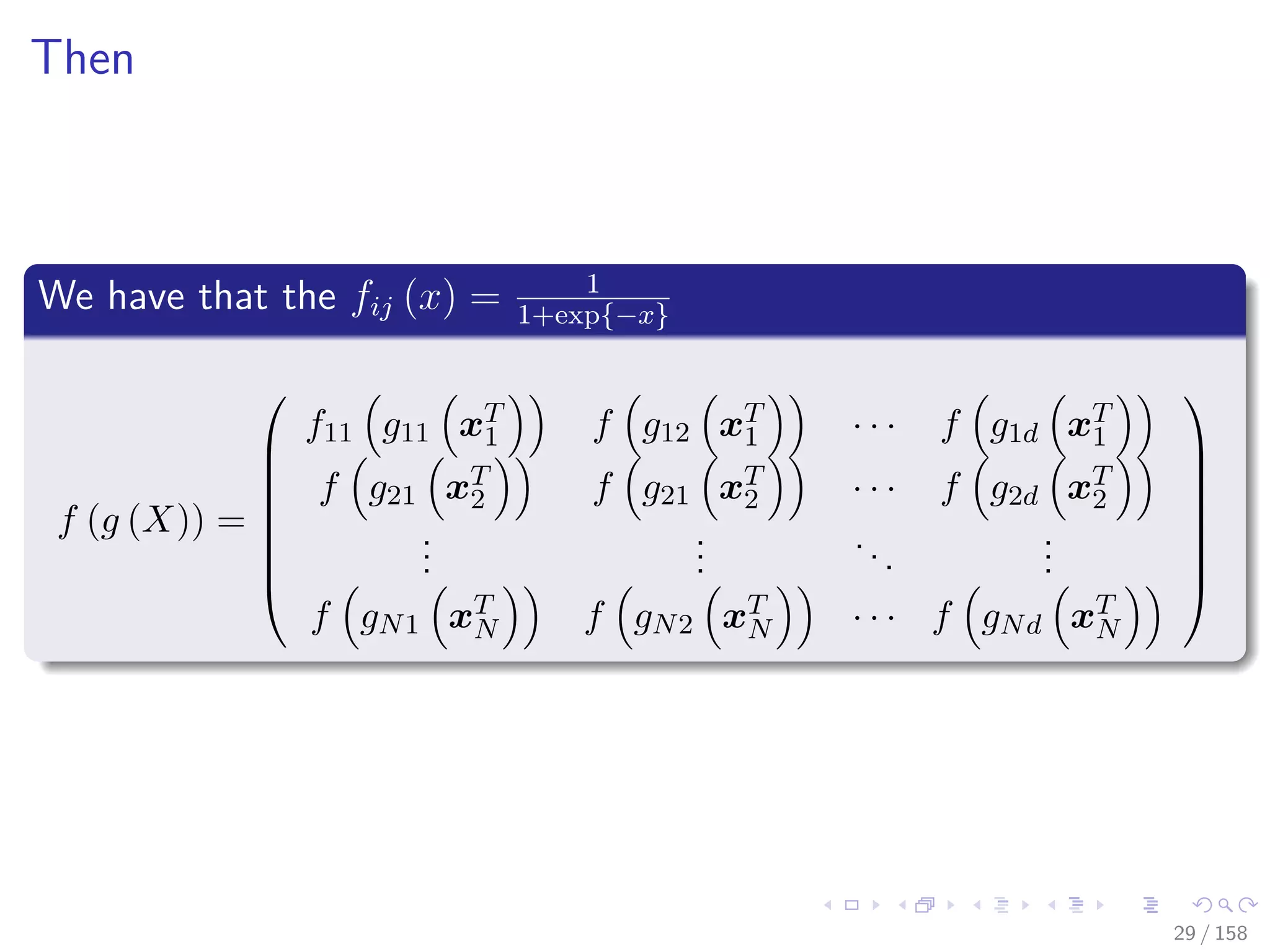 Images/cinvestav
Then
We have that the fij (x) = 1
1+exp{−x}
f (g (X)) =








f11 g11 xT
1 f g12 xT
1 · · · f g1d xT
1
f g21 xT
2 f g21 xT
2 · · · f g2d xT
2
...
...
...
...
f gN1 xT
N f gN2 xT
N · · · f gNd xT
N








29 / 158
 