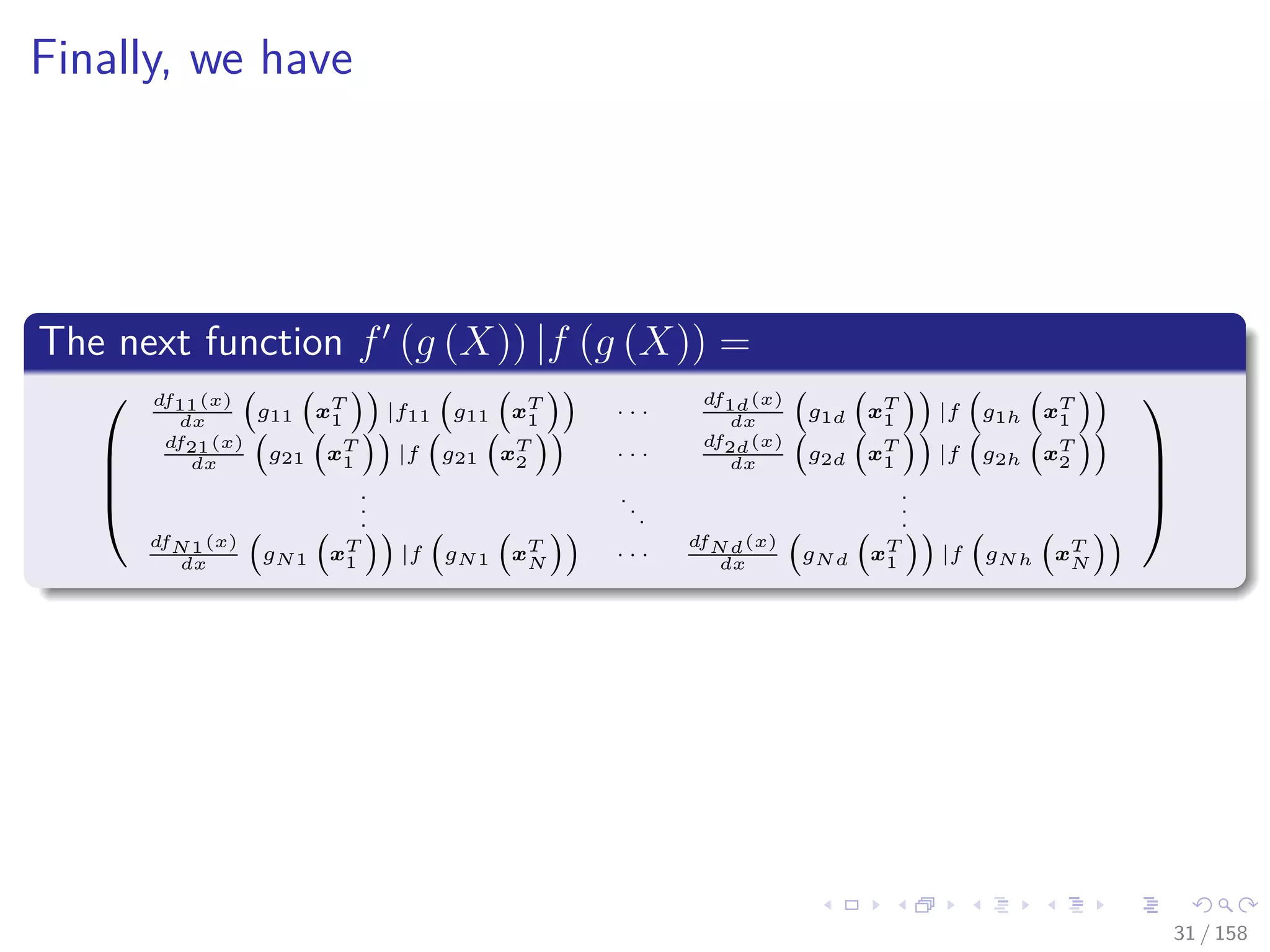 Images/cinvestav
Finally, we have
The next function f (g (X)) |f (g (X)) =




df11(x)
dx
g11 xT
1 |f11 g11 xT
1 · · ·
df1d(x)
dx
g1d xT
1 |f g1h xT
1
df21(x)
dx
g21 xT
1 |f g21 xT
2 · · ·
df2d(x)
dx
g2d xT
1 |f g2h xT
2
.
.
.
.
.
.
.
.
.
dfN1(x)
dx
gN1 xT
1 |f gN1 xT
N · · ·
dfNd(x)
dx
gNd xT
1 |f gNh xT
N




31 / 158
 