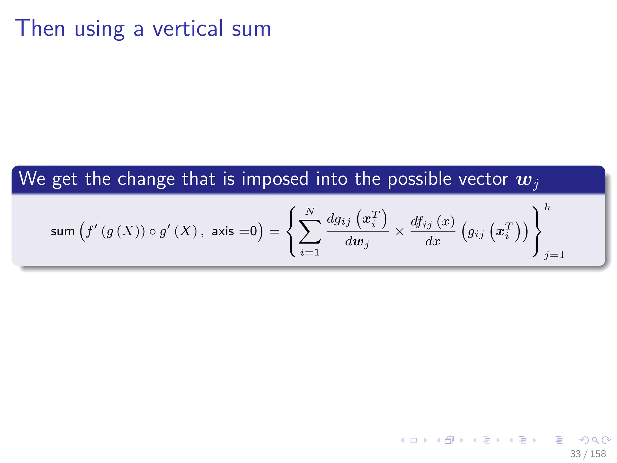 Images/cinvestav
Then using a vertical sum
We get the change that is imposed into the possible vector wj
sum f (g (X)) ◦ g (X) , axis =0 =
N
i=1
dgij xT
i
dwj
×
dfij (x)
dx
gij xT
i
h
j=1
33 / 158
 