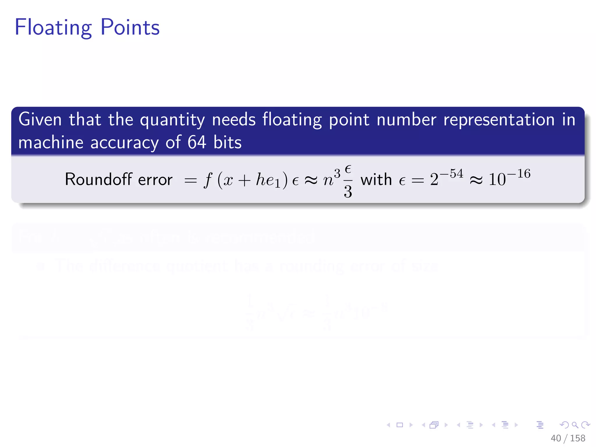 Images/cinvestav
Floating Points
Given that the quantity needs ﬂoating point number representation in
machine accuracy of 64 bits
Roundoﬀ error = f (x + he1) ≈ n3
3
with = 2−54
≈ 10−16
For h =
√
,as often is recommended
The diﬀerence quotient has a rounding error of size
1
3
n3√
≈
1
3
n3
10−8
40 / 158
 