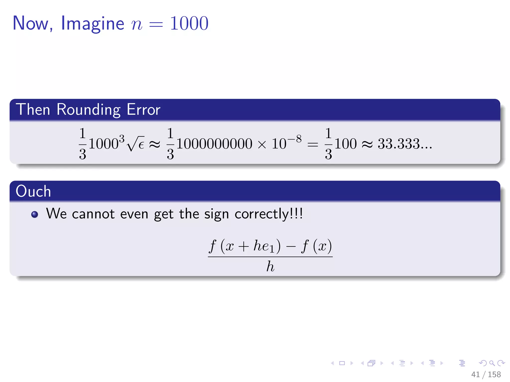 Images/cinvestav
Now, Imagine n = 1000
Then Rounding Error
1
3
10003√
≈
1
3
1000000000 × 10−8
=
1
3
100 ≈ 33.333...
Ouch
We cannot even get the sign correctly!!!
f (x + he1) − f (x)
h
41 / 158
 