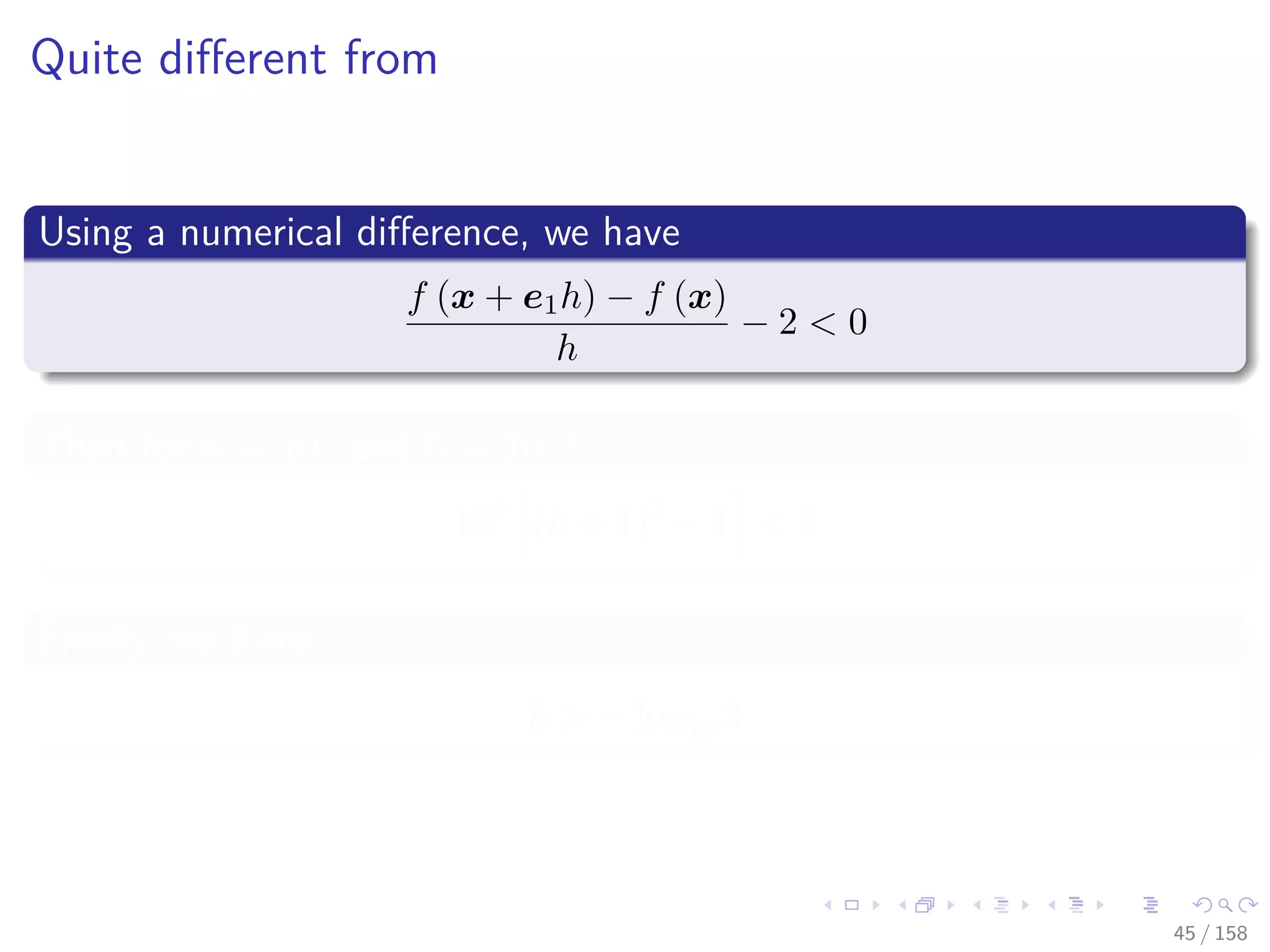 Images/cinvestav
Quite diﬀerent from
Using a numerical diﬀerence, we have
f (x + e1h) − f (x)
h
− 2 < 0
Then for n = 10j
and h = 10−k
10k
(h + 1)2
− 1 < 2
Finally, we have
k > − log10 3
45 / 158
 