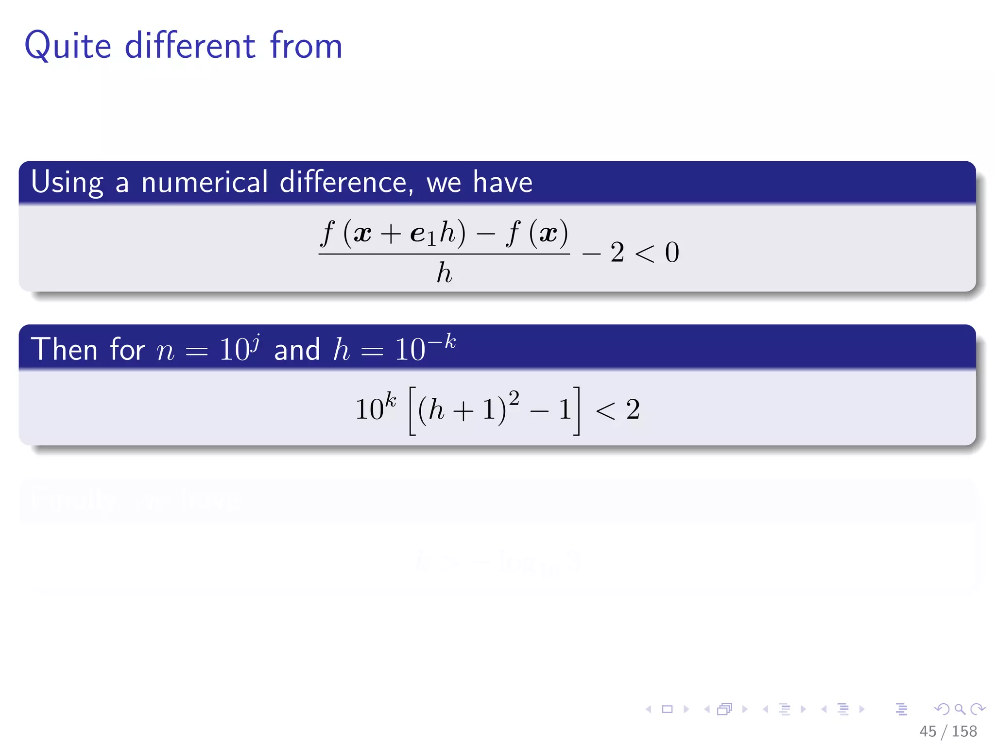 Images/cinvestav
Quite diﬀerent from
Using a numerical diﬀerence, we have
f (x + e1h) − f (x)
h
− 2 < 0
Then for n = 10j
and h = 10−k
10k
(h + 1)2
− 1 < 2
Finally, we have
k > − log10 3
45 / 158
 