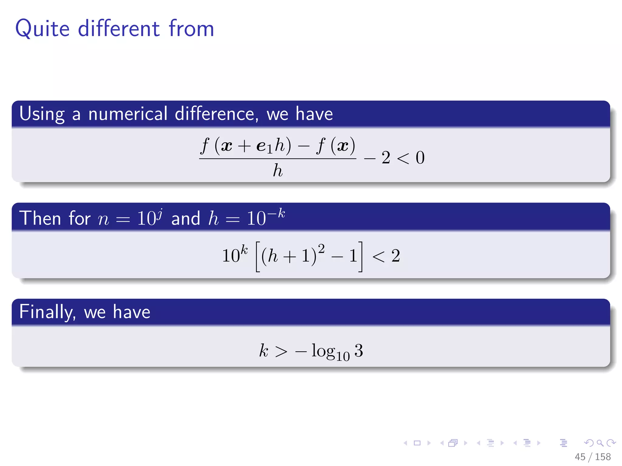 Images/cinvestav
Quite diﬀerent from
Using a numerical diﬀerence, we have
f (x + e1h) − f (x)
h
− 2 < 0
Then for n = 10j
and h = 10−k
10k
(h + 1)2
− 1 < 2
Finally, we have
k > − log10 3
45 / 158
 