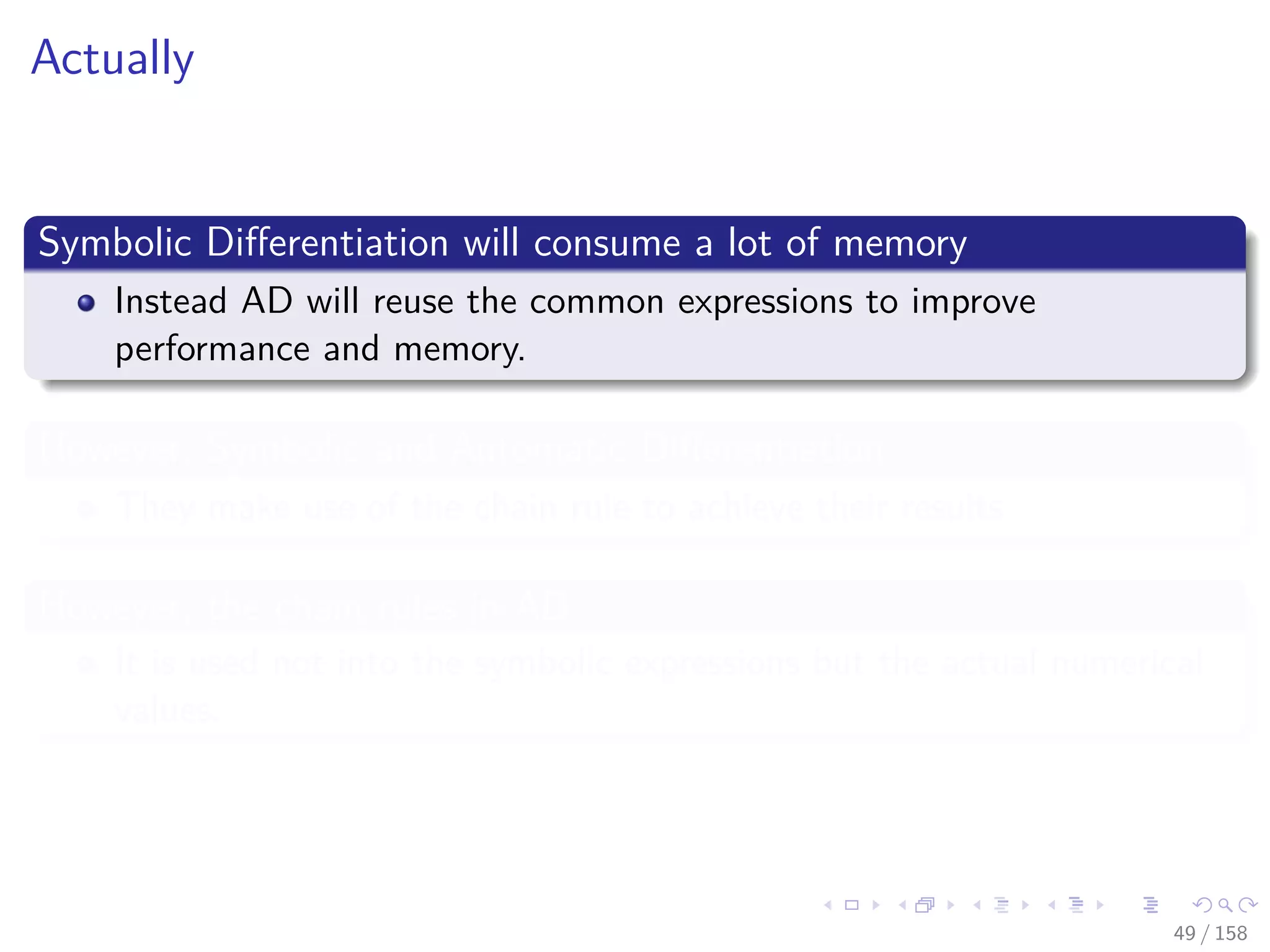 Images/cinvestav
Actually
Symbolic Diﬀerentiation will consume a lot of memory
Instead AD will reuse the common expressions to improve
performance and memory.
However, Symbolic and Automatic Diﬀerentiation
They make use of the chain rule to achieve their results
However, the chain rules in AD
It is used not into the symbolic expressions but the actual numerical
values.
49 / 158
 