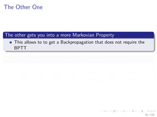 Images/cinvestav
The Other One
The other gets you into a more Markovian Property
This allows to to get a Backpropagation that does not require the
BPTT
How? For example, the derivative of L with respect to Dhd
∂L
∂Dhd
=
∂L
∂yt
×
∂yt
∂nety
×
∂nety
∂ht−1
×
∂ht−1
∂st−2
×
∂st−2
nets
×
nets
∂Dhd
58 / 158
 