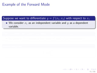 Images/cinvestav
Example of the Forward Mode
Suppose we want to diﬀerentiate y = f (x1, x2) with respect to x1
We consider x1 as an independent variable and y as a dependent
variable.
We can work the numerical value of the y = f (x1, x2)
By getting the numerical derivative of each of its components
Something like
˙vi =
∂vi
∂x1
72 / 158
 