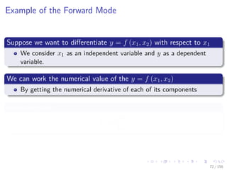 Images/cinvestav
Example of the Forward Mode
Suppose we want to diﬀerentiate y = f (x1, x2) with respect to x1
We consider x1 as an independent variable and y as a dependent
variable.
We can work the numerical value of the y = f (x1, x2)
By getting the numerical derivative of each of its components
Something like
˙vi =
∂vi
∂x1
72 / 158
 