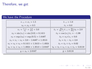 Images/cinvestav
Therefore, we get
We have the Procedure
v−1 = x1 = 1.5 ˙v−1 = 1.0
v0 = x2 = 0.5 ˙v1 = 0.0
v1 =
v−1
v0
= 1.5
0.5
= 3.0 ˙v1 = ∂v1
∂v−1
˙v−1 + ∂v1
∂v0
˙v0 = 2.0
v2 = sin (v1) = sin (3.0) = 0.1411 ˙v2 = cos (v1) ˙v1 = −1.98
v3 = exp (v0) = exp (0.5) = 1.6487 ˙v3 = v3 ˙×v1 = 0.0
v4 = v1 − v3 = 3.0 − 1.6487 = 1.3513 ˙v4 = ˙v1 − ˙v3 = 2.0
v5 = v2 + v4 = 0.1411 + 1.3413 = 1.4924 ˙v5 = ˙v2 + ˙v4 = 0.02
v6 = v5 × v4 = 1.4924 × 1.3513 = 2.0167 ˙v6 = ˙v5 × v4 + v5 × ˙v4 = 3.0118
y = v6 = 2.0167 ˙y = 3.0118
73 / 158
 