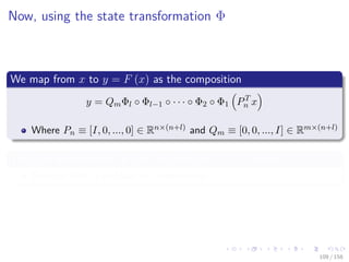 Images/cinvestav
Now, using the state transformation Φ
We map from x to y = F (x) as the composition
y = QmΦl ◦ Φl−1 ◦ · · · ◦ Φ2 ◦ Φ1 PT
n x
Where Pn ≡ [I, 0, ..., 0] ∈ Rn×(n+l) and Qm ≡ [0, 0, ..., I] ∈ Rm×(n+l)
They are matrices that project an arbitrary (n + l)-vector
Onto its ﬁrst n and last m components.
109 / 158
 
