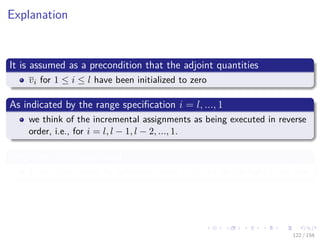 Images/cinvestav
Explanation
It is assumed as a precondition that the adjoint quantities
vi for 1 ≤ i ≤ l have been initialized to zero
As indicated by the range speciﬁcation i = l, ..., 1
we think of the incremental assignments as being executed in reverse
order, i.e., for i = l, l − 1, l − 2, ..., 1.
Only then is it guaranteed
Each vi will reach its full value before it occurs on the right-hand side.
122 / 158
 