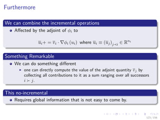 Images/cinvestav
Furthermore
We can combine the incremental operations
Aﬀected by the adjoint of φi to
ui+ = vi · φi (ui) where ui ≡ (uj)j i ∈ Rni
Something Remarkable
We can do something diﬀerent
one can directly compute the value of the adjoint quantity vj by
collecting all contributions to it as a sum ranging over all successors
i j.
This no-incremental
Requires global information that is not easy to come by.
123 / 158
 