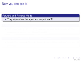 Images/cinvestav
Now you can see it
Forward and Reverse Mode
They depend on the input and output size!!!
A More Formal Deﬁnition
For a function f : Rn → Rm, suppose we wish to compute all the
elements of the m × n Jacobian matrix
Ignoring the overhead of building the expression graph
Under this situation Reverse Mode requires m sweeps performs better
when n > m.
135 / 158
 
