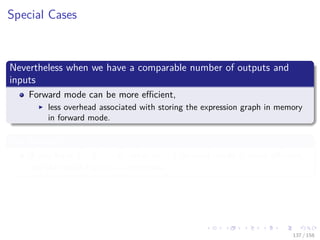 Images/cinvestav
Special Cases
Nevertheless when we have a comparable number of outputs and
inputs
Forward mode can be more eﬃcient,
less overhead associated with storing the expression graph in memory
in forward mode.
For Example
If you have f : Rn → R, when n = 1 forward mode is more eﬃcient,
but the result ﬂips as n increases.
137 / 158
 