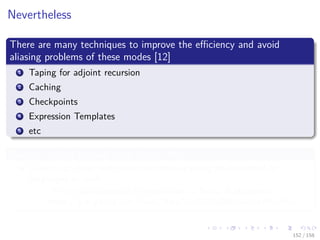 Images/cinvestav
Nevertheless
There are many techniques to improve the eﬃciency and avoid
aliasing problems of these modes [12]
1 Taping for adjoint recursion
2 Caching
3 Checkpoints
4 Expression Templates
5 etc
You are invited to read more about them
Given that these techniques are already being implemented in
languages as swift...
“First-Class Automatic Diﬀerentiation in Swift: A Manifesto”
https://gist.github.com/rxwei/30ba75ce092ab3b0dce4bde1fc2c9f1d
152 / 158
 