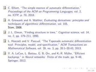 Images/cinvestav
C. Elliott, “The simple essence of automatic diﬀerentiation,”
Proceedings of the ACM on Programming Languages, vol. 2,
no. ICFP, p. 70, 2018.
A. Griewank and A. Walther, Evaluating derivatives: principles and
techniques of algorithmic diﬀerentiation, vol. 105.
Siam, 2008.
J. L. Elman, “Finding structure in time,” Cognitive science, vol. 14,
no. 2, pp. 179–211, 1990.
L. Hascoët and V. Pascual, “The Tapenade automatic diﬀerentiation
tool: Principles, model, and speciﬁcation,” ACM Transactions on
Mathematical Software, vol. 39, no. 3, pp. 20:1–20:43, 2013.
Y. A. LeCun, L. Bottou, G. B. Orr, and K.-R. Müller, “Eﬃcient
backprop,” in Neural networks: Tricks of the trade, pp. 9–48,
Springer, 2012.
157 / 158
 