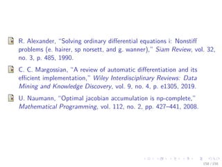 Images/cinvestav
R. Alexander, “Solving ordinary diﬀerential equations i: Nonstiﬀ
problems (e. hairer, sp norsett, and g. wanner),” Siam Review, vol. 32,
no. 3, p. 485, 1990.
C. C. Margossian, “A review of automatic diﬀerentiation and its
eﬃcient implementation,” Wiley Interdisciplinary Reviews: Data
Mining and Knowledge Discovery, vol. 9, no. 4, p. e1305, 2019.
U. Naumann, “Optimal jacobian accumulation is np-complete,”
Mathematical Programming, vol. 112, no. 2, pp. 427–441, 2008.
158 / 158
 