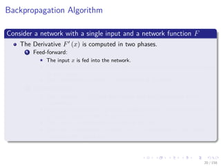 Images/cinvestav
Backpropagation Algorithm
Consider a network with a single input and a network function F
The Derivative F (x) is computed in two phases.
1 Feed-forward:
The input x is fed into the network.
The primitive functions at the nodes and their derivatives are evaluated
at each node.
The derivatives are stored at the left side of the node.
2 Backpropagation:
The constant 1 is fed into the output unit and the network is run
backwards.
Incoming information to a node is added and the result is multiplied by
the value stored in the left part of the unit.
The result is transmitted to the left of the unit.
The result collected at the input unit is the derivative of the network
function with respect to x.
20 / 158
 