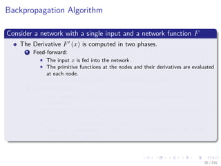 Images/cinvestav
Backpropagation Algorithm
Consider a network with a single input and a network function F
The Derivative F (x) is computed in two phases.
1 Feed-forward:
The input x is fed into the network.
The primitive functions at the nodes and their derivatives are evaluated
at each node.
The derivatives are stored at the left side of the node.
2 Backpropagation:
The constant 1 is fed into the output unit and the network is run
backwards.
Incoming information to a node is added and the result is multiplied by
the value stored in the left part of the unit.
The result is transmitted to the left of the unit.
The result collected at the input unit is the derivative of the network
function with respect to x.
20 / 158
 