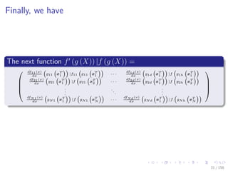 Images/cinvestav
Finally, we have
The next function f (g (X)) |f (g (X)) =




df11(x)
dx
g11 xT
1 |f11 g11 xT
1 · · ·
df1d(x)
dx
g1d xT
1 |f g1h xT
1
df21(x)
dx
g21 xT
1 |f g21 xT
2 · · ·
df2d(x)
dx
g2d xT
1 |f g2h xT
2
.
.
.
.
.
.
.
.
.
dfN1(x)
dx
gN1 xT
1 |f gN1 xT
N · · ·
dfNd(x)
dx
gNd xT
1 |f gNh xT
N




31 / 158
 