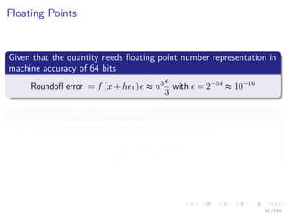 Images/cinvestav
Floating Points
Given that the quantity needs ﬂoating point number representation in
machine accuracy of 64 bits
Roundoﬀ error = f (x + he1) ≈ n3
3
with = 2−54
≈ 10−16
For h =
√
,as often is recommended
The diﬀerence quotient has a rounding error of size
1
3
n3√
≈
1
3
n3
10−8
40 / 158
 