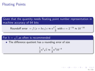 Images/cinvestav
Floating Points
Given that the quantity needs ﬂoating point number representation in
machine accuracy of 64 bits
Roundoﬀ error = f (x + he1) ≈ n3
3
with = 2−54
≈ 10−16
For h =
√
,as often is recommended
The diﬀerence quotient has a rounding error of size
1
3
n3√
≈
1
3
n3
10−8
40 / 158
 