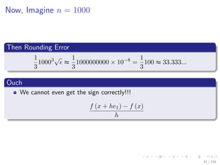 Images/cinvestav
Now, Imagine n = 1000
Then Rounding Error
1
3
10003√
≈
1
3
1000000000 × 10−8
=
1
3
100 ≈ 33.333...
Ouch
We cannot even get the sign correctly!!!
f (x + he1) − f (x)
h
41 / 158
 