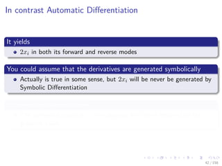Images/cinvestav
In contrast Automatic Diﬀerentiation
It yields
2xi in both its forward and reverse modes
You could assume that the derivatives are generated symbolically
Actually is true in some sense, but 2xi will be never be generated by
Symbolic Diﬀerentiation
In Symbolic Diﬀerentiation
The numerical value of xi is multiplied by 2 then returned as the
gradient value.
42 / 158
 