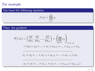 Images/cinvestav
For example
You have the following equation
f (x) =
n
i=1
xi
Then, the gradient
f (x) =
∂f
∂x1
,
∂f
∂x2
, ...,
∂f
∂xn
=


j=i
xj


i=1...n
= (x2 × x3 × ... × xi × xi+1 × ... × xn−1 × xn,
...............................................................
x1 × x2 × ... × xi−1 × xi+1 × ... × xn−1 × xn,
...............................................................
x1 × x2 × ... × xi−1 × xi × ... × xn−2 × xn−1, )
48 / 158
 