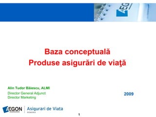 Baza concept ală
               Ba a conceptuală
           Produse asigurări de viaţă
                      g            ţ


Alin Tudor Băiescu, ALMI
Director General Adjunct            2009
Director Marketing



                           1
 
