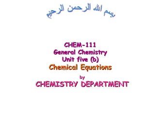 byby
CHEMISTRY DEPARTMENTCHEMISTRY DEPARTMENT
CHEM-111CHEM-111
General ChemistryGeneral Chemistry
Unit five (b)Unit five (b)
Chemical EquationsChemical Equations
 