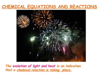CHEMICAL EQUATIONS AND REACTIONS
The evolution of light and heat is an indication
that a chemical reaction is taking place.
 