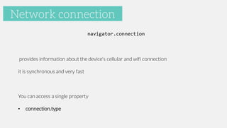 Accelerometer
navigator.connection
provides information about the device's cellular and wifi connection
it is synchronous and very fast
You can access a single property
• connection.type
Network connection
 