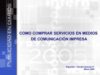 COMO COMPRAR SERVICIOS EN MEDIOS  DE COMUNICACIÓN IMPRESA Expositor : Claudio Oyarzún F. Marzo 2005 