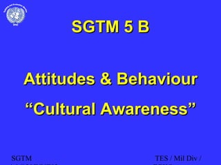 SGTM TES / Mil Div /
SGTM 5 BSGTM 5 B
Attitudes & BehaviourAttitudes & Behaviour
““Cultural Awareness”Cultural Awareness”
 