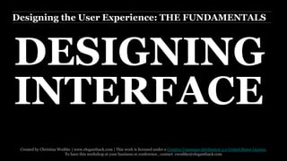 Designing the User Experience: THE FUNDAMENTALS 
DESIGNING 
INTERFACE 
Created by Christina Wodtke | www.eleganthack.com | This work is licensed under a Creative Commons Attribution 3.0 United States License. 
To have this workshop at your business or conference , contact cwodtke@eleganthack.com 
 