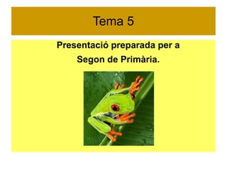 Tema 5 
Presentació preparada per a 
Segon de Primària. 
 