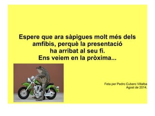 Espere que ara sàpigues molt més dels 
amfibis, perquè la presentació 
ha arribat al seu fi. 
Ens veiem en la pròxima... 
Feta per Pedro Cubero Villalba 
Agost de 2014. 
