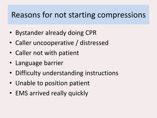 Reasons for not starting compressions
• Bystander already doing CPR
• Caller uncooperative / distressed
• Caller not with patient
• Language barrier
• Difficulty understanding instructions
• Unable to position patient
• EMS arrived really quickly
 