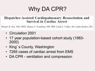 Why DA CPR?
• Circulation 2001
• 17 year population-based cohort study (1983-
2000)
• King’s County, Washington
• 7265 cases of cardiac arrest from EMS
• DA CPR - ventilation and compression
 