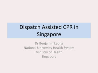 Dispatch Assisted CPR in
Singapore
Dr Benjamin Leong
National University Health System
Ministry of Health
Singapore
 