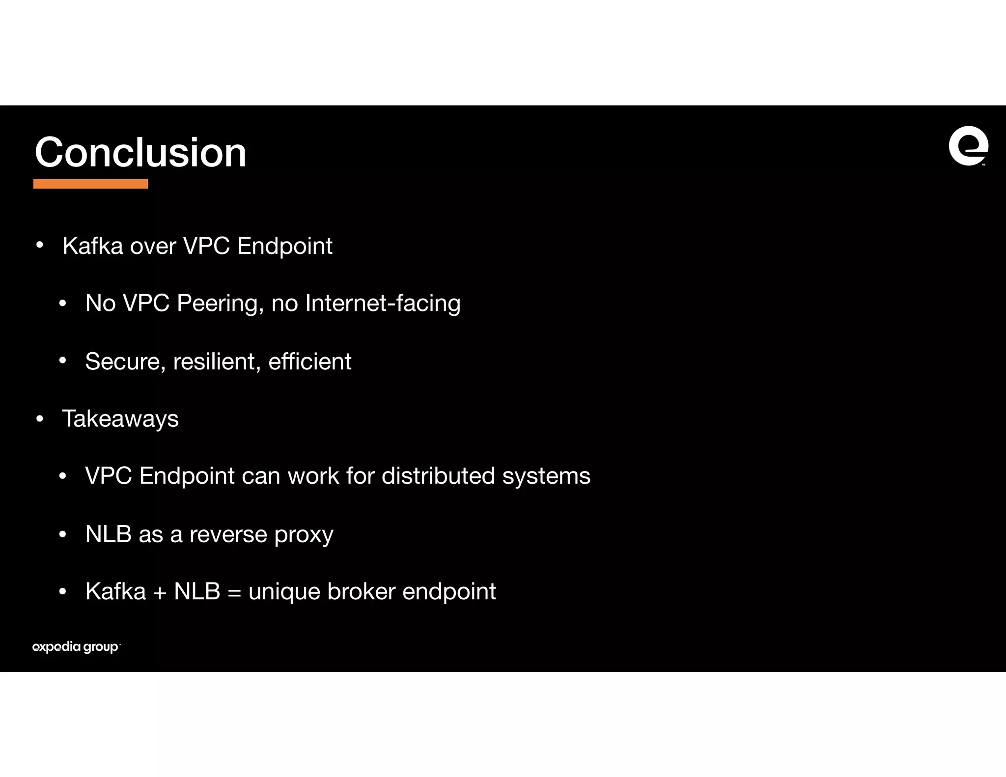 • Kafka over VPC Endpoint

• No VPC Peering, no Internet-facing

• Secure, resilient, eﬃcient

• Takeaways

• VPC Endpoint can work for distributed systems

• NLB as a reverse proxy

• Kafka + NLB = unique broker endpoint
Conclusion
 