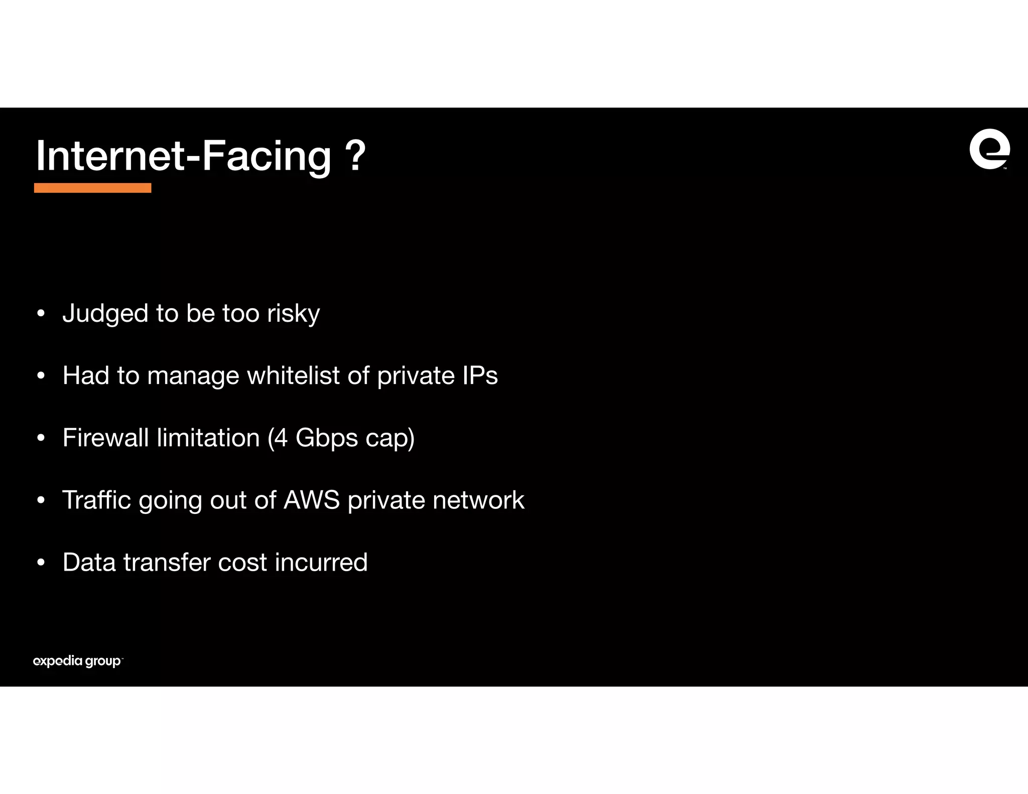 Internet-Facing ?
• Judged to be too risky

• Had to manage whitelist of private IPs

• Firewall limitation (4 Gbps cap)

• Traﬃc going out of AWS private network

• Data transfer cost incurred
 