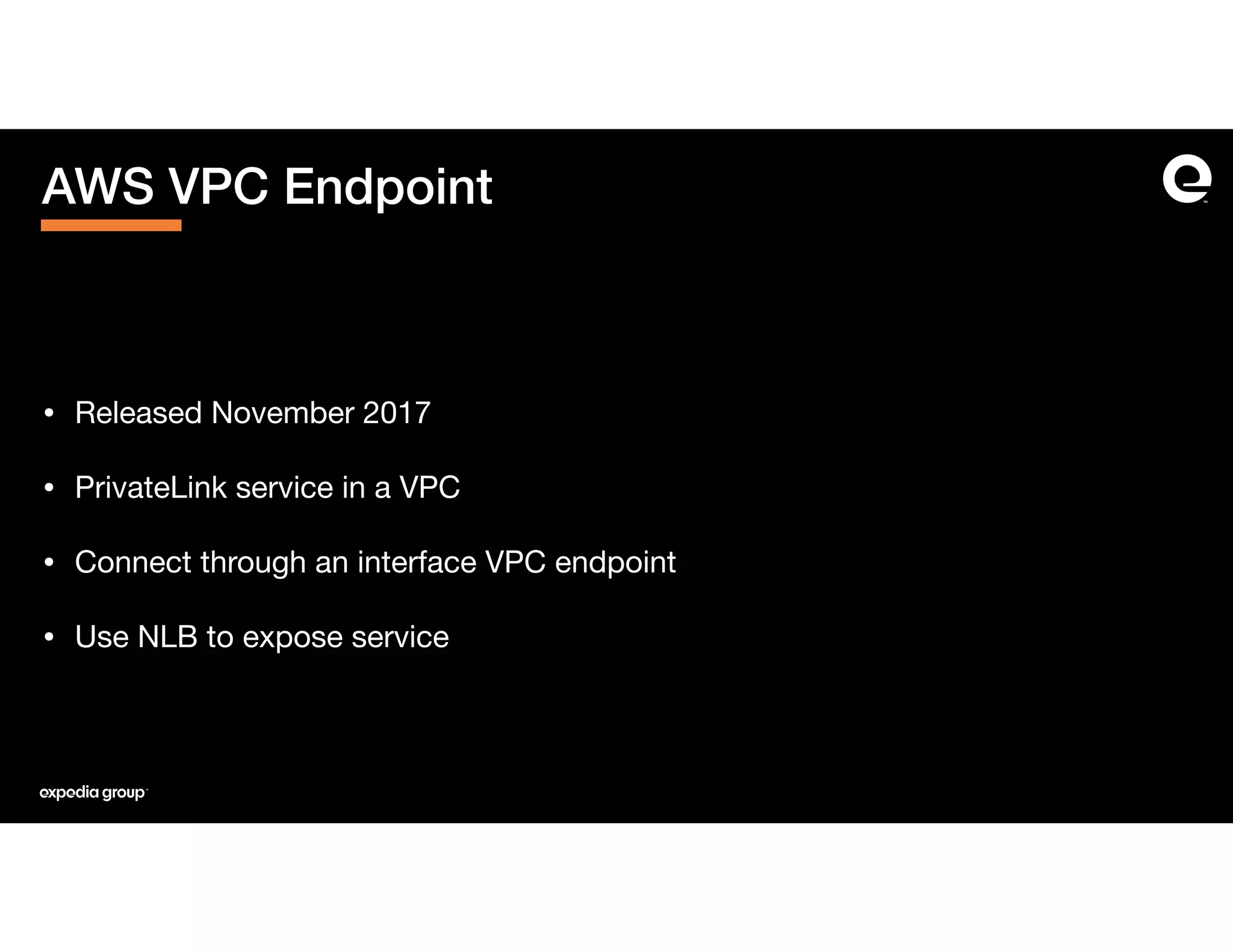 AWS VPC Endpoint
• Released November 2017

• PrivateLink service in a VPC

• Connect through an interface VPC endpoint

• Use NLB to expose service
 