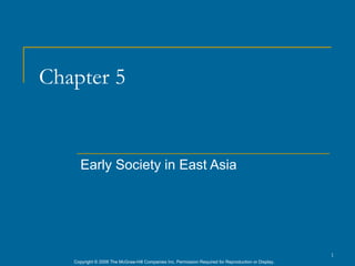 Chapter 5


      Early Society in East Asia




                                                                                                      1
   Copyright © 2006 The McGraw-Hill Companies Inc. Permission Required for Reproduction or Display.
 