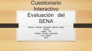 Cuestionario
Interactivo
Evaluación del
SENA
Alumno: Nicolás Alexander Bernal López
Cód.05
Grado: 11B
Instituto Técnico Municipal
“Los Patios”
2014
 
