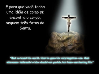 E para que você tenha uma idéia de como se encontra o corpo, seguem três fotos da Santa. 