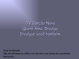 Deus te abençõe. Nos encontramos no silêncio do Sacrário com Jesus só e escondido. Marquinho TV Canção Nova Quem Ama, Divulga. Divulgue você também. 
