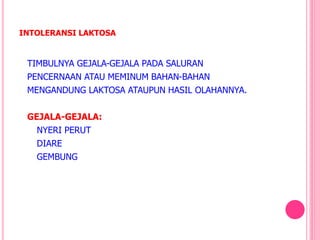 INTOLERANSI LAKTOSA
TIMBULNYA GEJALA-GEJALA PADA SALURAN
PENCERNAAN ATAU MEMINUM BAHAN-BAHAN
MENGANDUNG LAKTOSA ATAUPUN HASIL OLAHANNYA.
GEJALA-GEJALA:
NYERI PERUT
DIARE
GEMBUNG
 