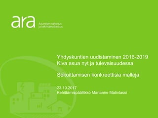Yhdyskuntien uudistaminen 2016-2019
Kiva asua nyt ja tulevaisuudessa
Sekoittamisen konkreettisia malleja
23.10.2017
Kehittämispäällikkö Marianne Matinlassi
 